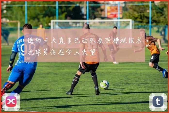 德约卡夫直言巴西队表现糟糕技术流球员何在令人失望