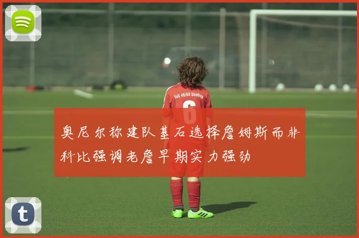 奥尼尔称建队基石选择詹姆斯而非科比强调老詹早期实力强劲