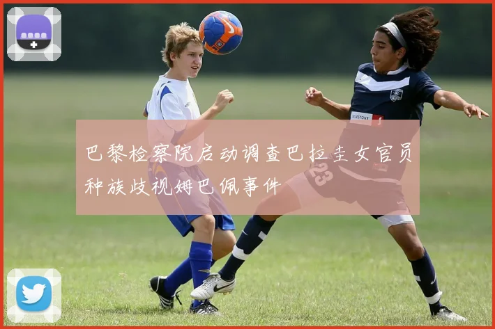 巴黎检察院启动调查巴拉圭女官员种族歧视姆巴佩事件