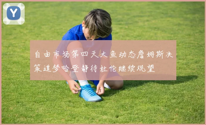 自由市场第四天大鱼动态詹姆斯决策追梦哈登静待杜伦继续观望