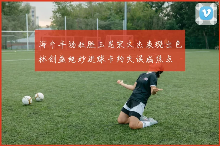 海牛半场狂胜玉昆宋文杰表现出色林创益绝妙进球卡约失误成焦点