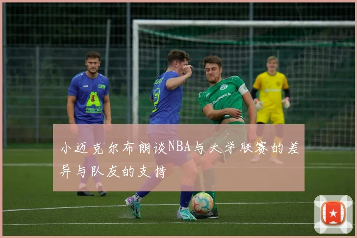 小迈克尔布朗谈NBA与大学联赛的差异与队友的支持