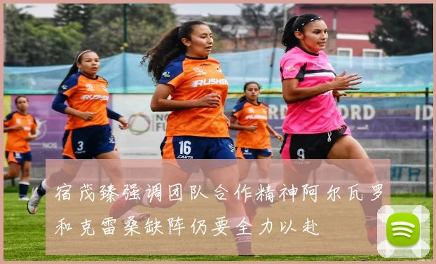 宿茂臻强调团队合作精神阿尔瓦罗和克雷桑缺阵仍要全力以赴