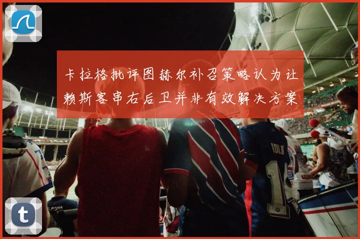 卡拉格批评图赫尔补召策略认为让赖斯客串右后卫并非有效解决方案