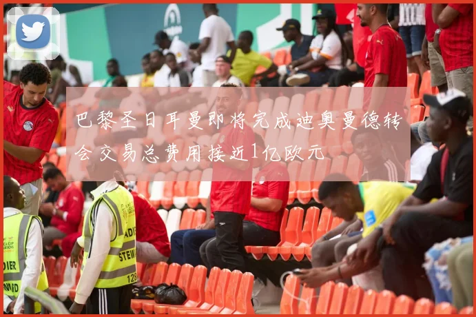 巴黎圣日耳曼即将完成迪奥曼德转会交易总费用接近1亿欧元
