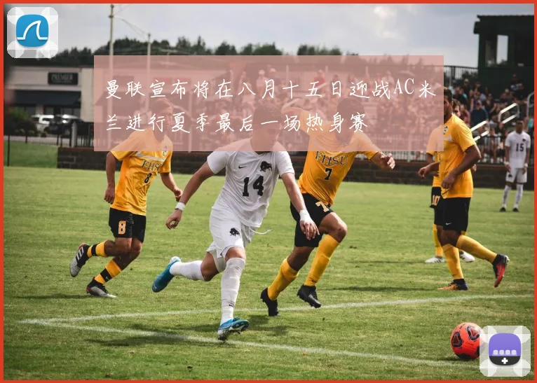 曼联宣布将在八月十五日迎战AC米兰进行夏季最后一场热身赛