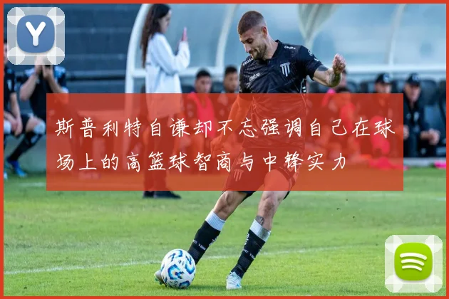 斯普利特自谦却不忘强调自己在球场上的高篮球智商与中锋实力