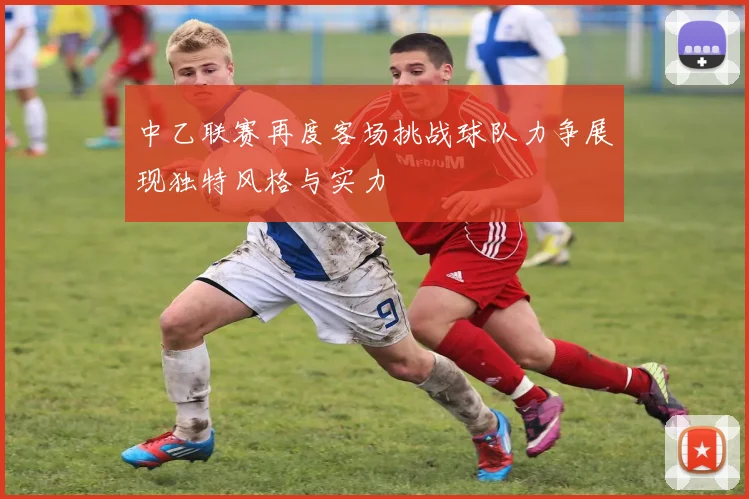 中乙联赛再度客场挑战球队力争展现独特风格与实力
