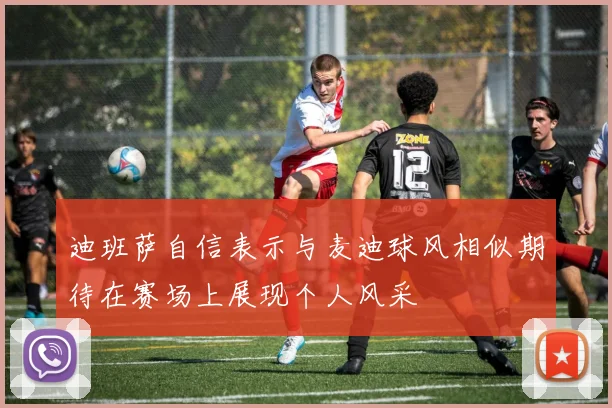迪班萨自信表示与麦迪球风相似期待在赛场上展现个人风采
