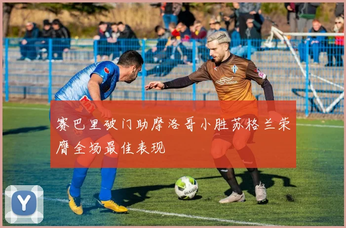 赛巴里破门助摩洛哥小胜苏格兰荣膺全场最佳表现