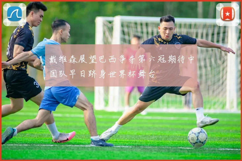 戴维森展望巴西争夺第六冠期待中国队早日跻身世界杯舞台