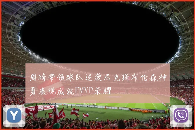 周琦带领球队逆袭尼克斯布伦森神勇表现成就FMVP荣耀